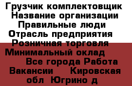 Грузчик-комплектовщик › Название организации ­ Правильные люди › Отрасль предприятия ­ Розничная торговля › Минимальный оклад ­ 30 000 - Все города Работа » Вакансии   . Кировская обл.,Югрино д.